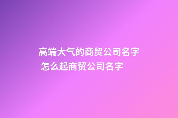 高端大气的商贸公司名字 怎么起商贸公司名字-第1张-公司起名-玄机派